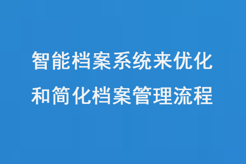 智能檔案系統(tǒng)來優(yōu)化和簡(jiǎn)化檔案管理流程-大圖