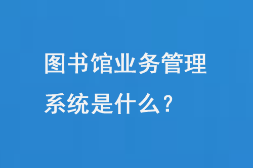 圖書館業(yè)務管理系統(tǒng)是什么？-大圖
